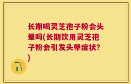 长期喝灵芝孢子粉会头晕吗(长期饮用灵芝孢子粉会引发头晕症状？)
