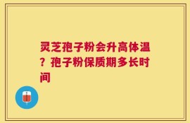 灵芝孢子粉会升高体温？孢子粉保质期多长时间