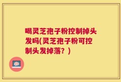 喝灵芝孢子粉控制掉头发吗(灵芝孢子粉可控制头发掉落？)