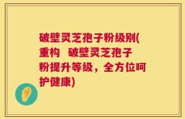 破壁灵芝孢子粉级别(重构  破壁灵芝孢子粉提升等级，全方位呵护健康)