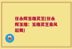 任永辉玉雕灵芝(任永辉玉雕：玉雕灵芝乘风起舞)
