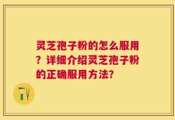 灵芝孢子粉的怎么服用？详细介绍灵芝孢子粉的正确服用方法？