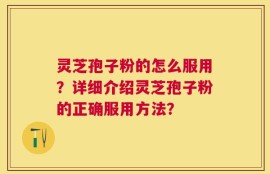灵芝孢子粉的怎么服用？详细介绍灵芝孢子粉的正确服用方法？