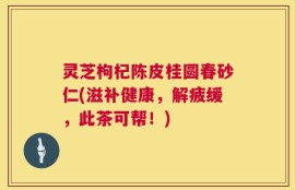 灵芝枸杞陈皮桂圆春砂仁(滋补健康，解疲缓，此茶可帮！)