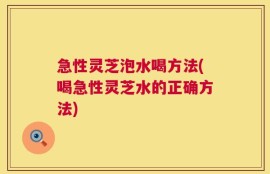 急性灵芝泡水喝方法(喝急性灵芝水的正确方法)