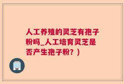 人工养殖的灵芝有孢子粉吗_人工培育灵芝是否产生孢子粉？)