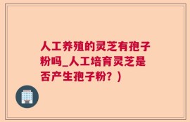 人工养殖的灵芝有孢子粉吗_人工培育灵芝是否产生孢子粉？)
