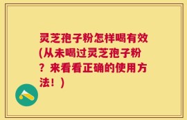 灵芝孢子粉怎样喝有效(从未喝过灵芝孢子粉？来看看正确的使用方法！)