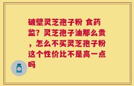 破壁灵芝孢子粉 食药监？灵芝孢子油那么贵，怎么不买灵芝孢子粉这个性价比不是高一点吗