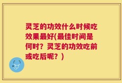 灵芝的功效什么时候吃效果最好(最佳时间是何时？灵芝的功效吃前或吃后呢？)