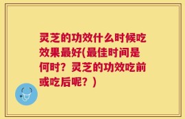 灵芝的功效什么时候吃效果最好(最佳时间是何时？灵芝的功效吃前或吃后呢？)