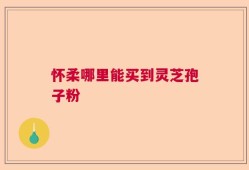 怀柔哪里能买到灵芝孢子粉