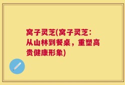 窝子灵芝(窝子灵芝：从山林到餐桌，重塑高贵健康形象)