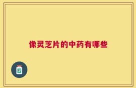 像灵芝片的中药有哪些