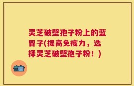 灵芝破壁孢子粉上的蓝冒子(提高免疫力，选择灵芝破壁孢子粉！)