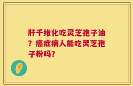肝千维化吃灵芝孢子油？癌症病人能吃灵芝孢子粉吗？