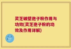 灵芝破壁孢子粉作用与功效(灵芝孢子粉的功效及作用详解)