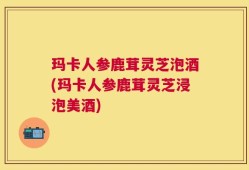 玛卡人参鹿茸灵芝泡酒(玛卡人参鹿茸灵芝浸泡美酒)
