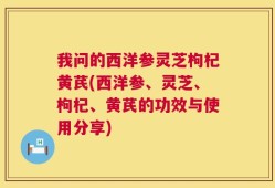我问的西洋参灵芝枸杞黄芪(西洋参、灵芝、枸杞、黄芪的功效与使用分享)