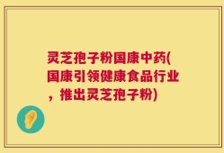 灵芝孢子粉国康中药(国康引领健康食品行业，推出灵芝孢子粉)