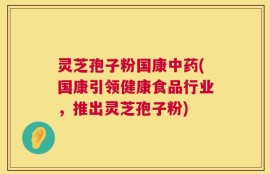 灵芝孢子粉国康中药(国康引领健康食品行业，推出灵芝孢子粉)