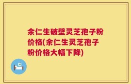 余仁生破壁灵芝孢子粉价格(余仁生灵芝孢子粉价格大幅下降)