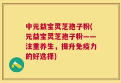 中元益宝灵芝孢子粉(元益宝灵芝孢子粉——注重养生，提升免疫力的好选择)