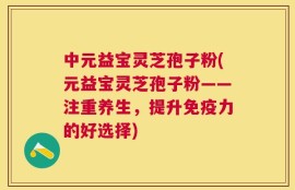 中元益宝灵芝孢子粉(元益宝灵芝孢子粉——注重养生，提升免疫力的好选择)