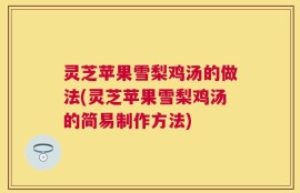 灵芝苹果雪梨鸡汤的做法(灵芝苹果雪梨鸡汤的简易制作方法)
