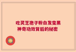 吃灵芝孢子粉白发变黑 神奇功效背后的秘密