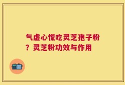 气虚心慌吃灵芝孢子粉？灵芝粉功效与作用