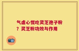 气虚心慌吃灵芝孢子粉？灵芝粉功效与作用