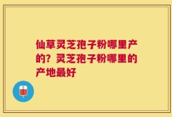 仙草灵芝孢子粉哪里产的？灵芝孢子粉哪里的产地最好