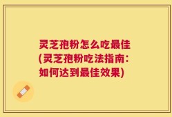 灵芝孢粉怎么吃最佳 (灵芝孢粉吃法指南：如何达到最佳效果)
