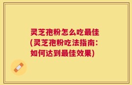 灵芝孢粉怎么吃最佳 (灵芝孢粉吃法指南：如何达到最佳效果)