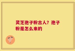 灵芝孢子粉古人？孢子粉是怎么来的