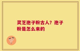 灵芝孢子粉古人？孢子粉是怎么来的