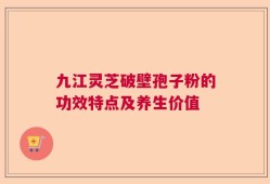 九江灵芝破壁孢子粉的功效特点及养生价值