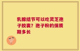 乳腺结节可以吃灵芝孢子胶囊？孢子粉的保质期多长