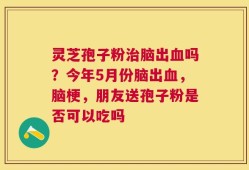 灵芝孢子粉治脑出血吗？今年5月份脑出血，脑梗，朋友送孢子粉是否可以吃吗