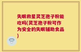 失眠救星灵芝孢子粉能吃吗(灵芝孢子粉可作为安全的失眠辅助食品)