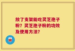 放了支架能吃灵芝孢子粉？灵芝孢子粉的功效及使用方法？