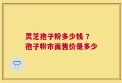 灵芝孢子粉多少钱 ？孢子粉市面售价是多少