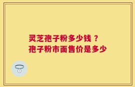 灵芝孢子粉多少钱 ？孢子粉市面售价是多少