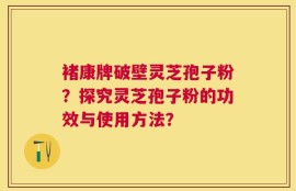 褚康牌破壁灵芝孢子粉？探究灵芝孢子粉的功效与使用方法？