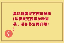 集珍源牌灵芝西洋参粉(珍稀灵芝西洋参粉来袭，滋补养生再升级！)