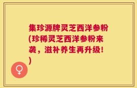 集珍源牌灵芝西洋参粉(珍稀灵芝西洋参粉来袭，滋补养生再升级！)