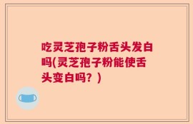 吃灵芝孢子粉舌头发白吗(灵芝孢子粉能使舌头变白吗？)