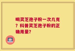 喝灵芝孢子粉一次几克？科普灵芝孢子粉的正确用量？