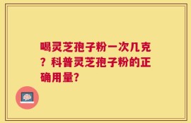 喝灵芝孢子粉一次几克？科普灵芝孢子粉的正确用量？